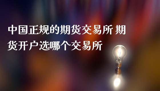 中国正规的期货交易所 期货开户选哪个交易所_https://www.iteshow.com_期货品种_第2张