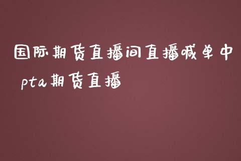 国际期货直播间直播喊单中 pta期货直播_https://www.iteshow.com_黄金期货_第2张