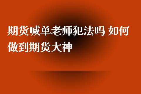 期货喊单老师犯法吗 如何做到期货大神_https://www.iteshow.com_期货公司_第2张