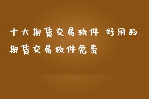 十大期货交易软件 好用的期货交易软件免费_https://www.iteshow.com_原油期货_第2张