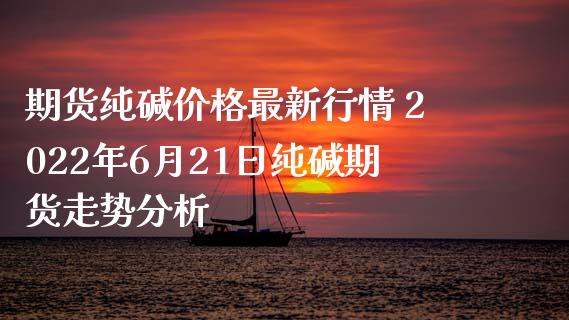 期货纯碱价格最新行情 2022年6月21日纯碱期货走势分析_https://www.iteshow.com_期货开户_第2张