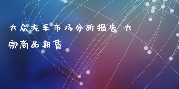 大众汽车市场分析报告 大宗商品期货_https://www.iteshow.com_期货品种_第2张