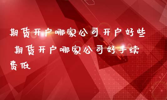 期货开户哪家公司开户好些 期货开户哪家公司好手续费低_https://www.iteshow.com_期货品种_第2张