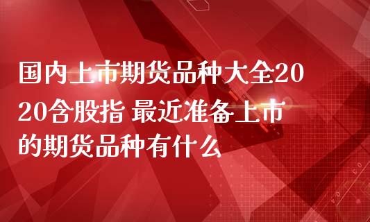 国内上市期货品种大全2020含股指 最近准备上市的期货品种有什么_https://www.iteshow.com_期货交易_第2张