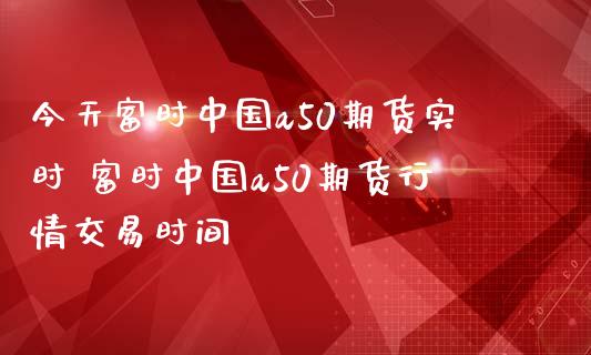 今天富时中国a50期货实时 富时中国a50期货行情交易时间_https://www.iteshow.com_期货知识_第2张