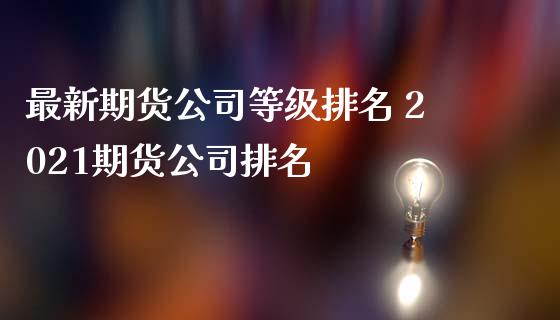 最新期货公司等级排名 2021期货公司排名_https://www.iteshow.com_期货品种_第2张