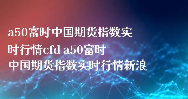 a50富时中国期货指数实时行情cfd a50富时中国期货指数实时行情新浪_https://www.iteshow.com_期货交易_第2张