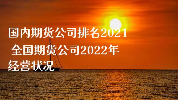 国内期货公司排名2021 全国期货公司2022年经营状况_https://www.iteshow.com_期货交易_第2张