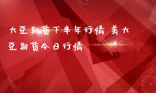 大豆期货下半年行情 美大豆期货今日行情_https://www.iteshow.com_期货公司_第2张