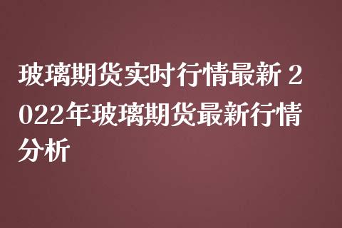 玻璃期货实时行情最新 2022年玻璃期货最新行情分析_https://www.iteshow.com_期货百科_第2张