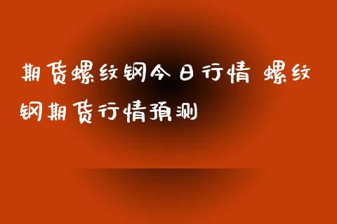 期货螺纹钢今日行情 螺纹钢期货行情预测_https://www.iteshow.com_期货开户_第2张