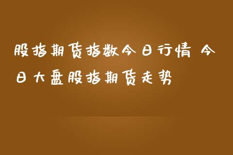 股指期货指数今日行情 今日大盘股指期货走势_https://www.iteshow.com_期货交易_第2张