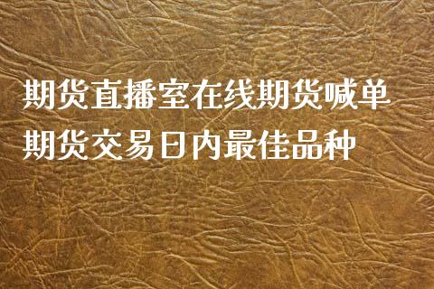 期货直播室在线期货喊单 期货交易日内最佳品种_https://www.iteshow.com_原油期货_第2张