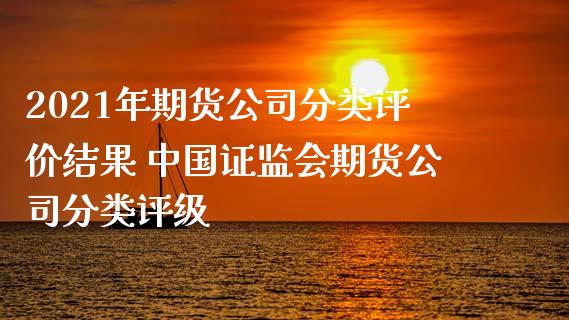 2021年期货公司分类评价结果 中国证监会期货公司分类评级_https://www.iteshow.com_商品期权_第2张