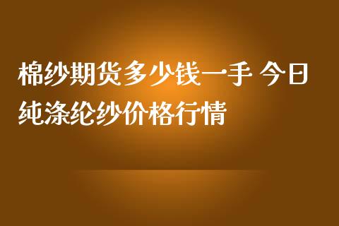 棉纱期货多少钱一手 今日纯涤纶纱价格行情_https://www.iteshow.com_商品期货_第2张