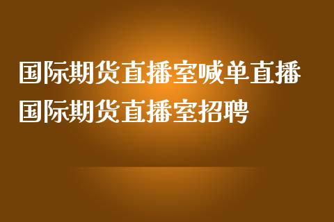 国际期货直播室喊单直播 国际期货直播室招聘_https://www.iteshow.com_期货品种_第2张