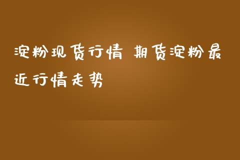 淀粉现货行情 期货淀粉最近行情走势_https://www.iteshow.com_期货百科_第2张