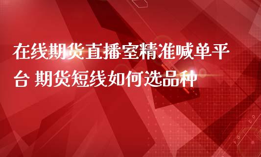 在线期货直播室精准喊单平台 期货短线如何选品种_https://www.iteshow.com_股指期权_第2张