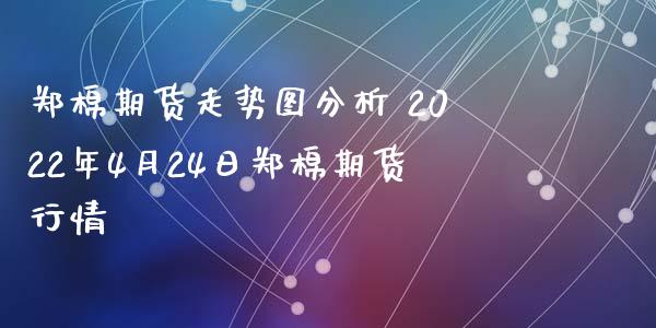 郑棉期货走势图分析 2022年4月24日郑棉期货行情_https://www.iteshow.com_期货交易_第2张