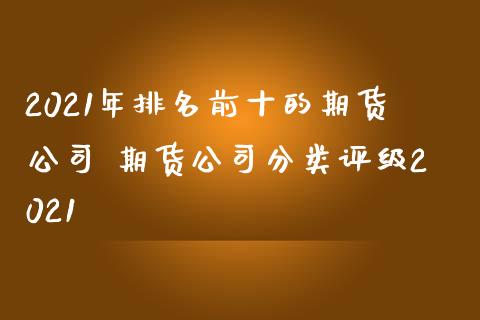 2021年排名前十的期货公司 期货公司分类评级2021_https://www.iteshow.com_期货知识_第2张