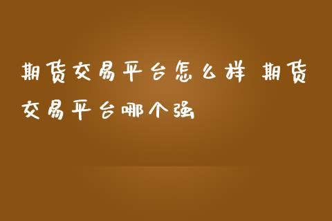 期货交易平台怎么样 期货交易平台哪个强_https://www.iteshow.com_期货交易_第2张