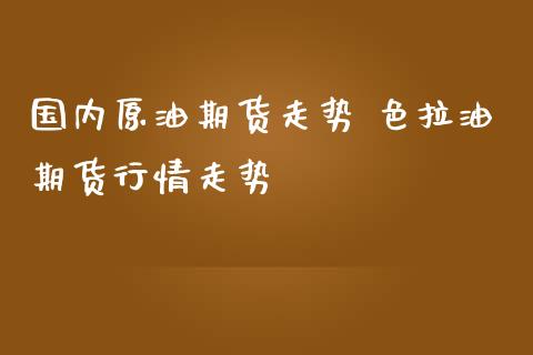 国内原油期货走势 色拉油期货行情走势_https://www.iteshow.com_期货交易_第2张