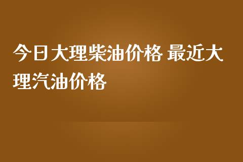 今日大理柴油价格 最近大理汽油价格_https://www.iteshow.com_商品期权_第2张