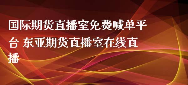 国际期货直播室免费喊单平台 东亚期货直播室在线直播_https://www.iteshow.com_股指期权_第2张