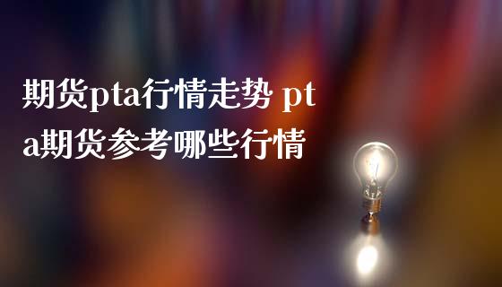 期货pta行情走势 pta期货参考哪些行情_https://www.iteshow.com_期货知识_第2张