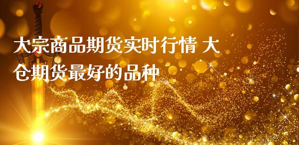 大宗商品期货实时行情 大仓期货最好的品种_https://www.iteshow.com_股指期货_第2张