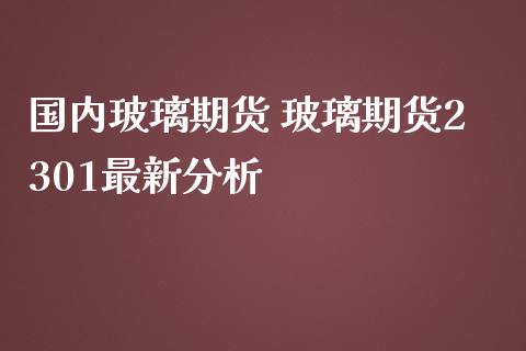 国内玻璃期货 玻璃期货2301最新分析_https://www.iteshow.com_商品期权_第2张