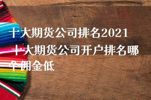 十大期货公司排名2021 十大期货公司开户排名哪个佣金低_https://www.iteshow.com_期货知识_第2张