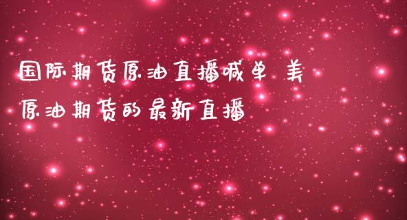 国际期货原油直播喊单 美原油期货的最新直播_https://www.iteshow.com_期货品种_第2张