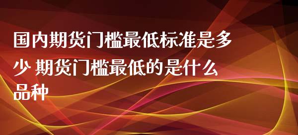 国内期货门槛最低标准是多少 期货门槛最低的是什么品种_https://www.iteshow.com_期货开户_第2张