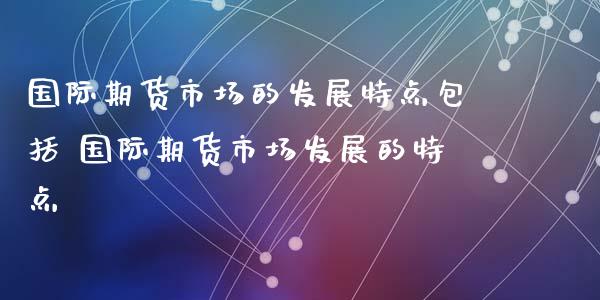 国际期货市场的发展特点包括 国际期货市场发展的特点_https://www.iteshow.com_期货手续费_第2张