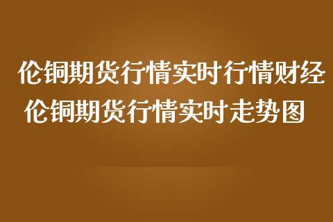 伦铜期货行情实时行情财经 伦铜期货行情实时走势图_https://www.iteshow.com_期货知识_第2张