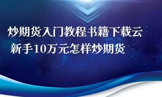 炒期货入门教程书籍下载云 新手10万元怎样炒期货_https://www.iteshow.com_商品期货_第2张