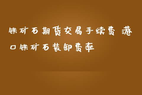 铁矿石期货交易手续费 港口铁矿石装卸费率_https://www.iteshow.com_期货百科_第2张