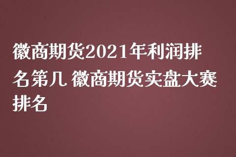 徽商期货2021年利润排名第几 徽商期货实盘大赛排名_https://www.iteshow.com_原油期货_第2张