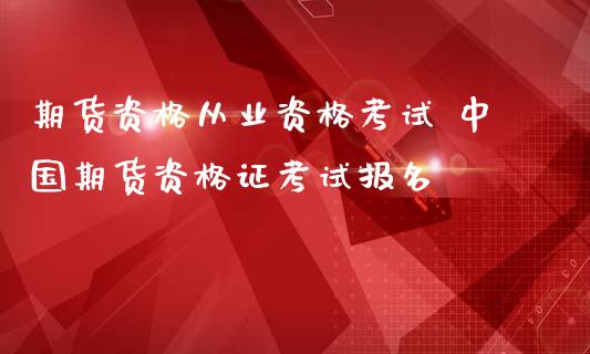 期货资格从业资格考试 中国期货资格证考试报名_https://www.iteshow.com_期货手续费_第2张