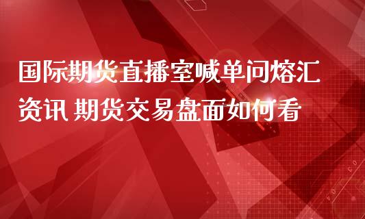 国际期货直播室喊单问熔汇资讯 期货交易盘面如何看_https://www.iteshow.com_期货公司_第2张