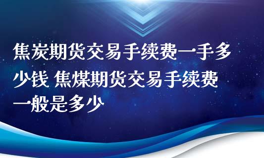 焦炭期货交易手续费一手多少钱 焦煤期货交易手续费一般是多少_https://www.iteshow.com_期货百科_第2张