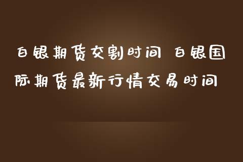 白银期货交割时间 白银国际期货最新行情交易时间_https://www.iteshow.com_期货交易_第2张