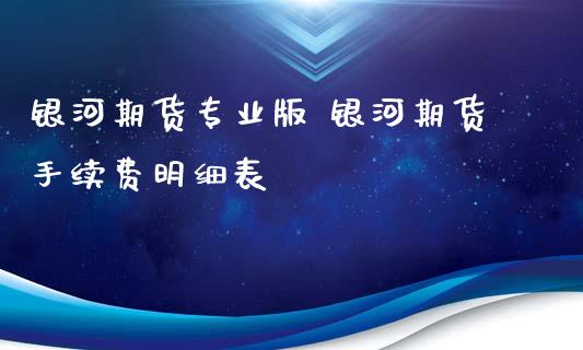 银河期货专业版 银河期货手续费明细表_https://www.iteshow.com_期货公司_第2张