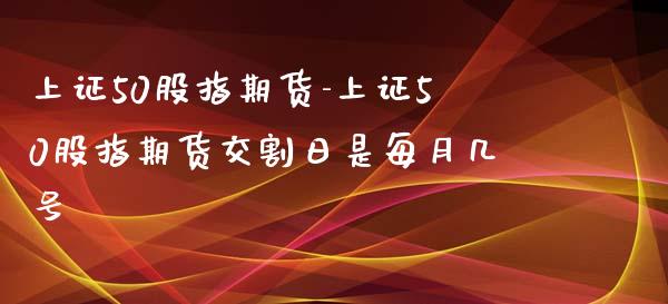 上证50股指期货-上证50股指期货交割日是每月几号_https://www.iteshow.com_股指期权_第2张