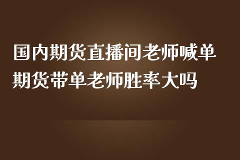 国内期货直播间老师喊单 期货带单老师胜率大吗_https://www.iteshow.com_期货交易_第2张