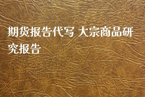 期货报告代写 大宗商品研究报告_https://www.iteshow.com_商品期权_第2张