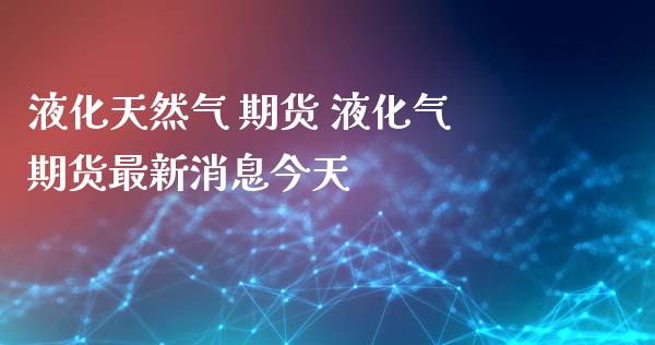 液化天然气 期货 液化气期货最新消息今天_https://www.iteshow.com_原油期货_第2张