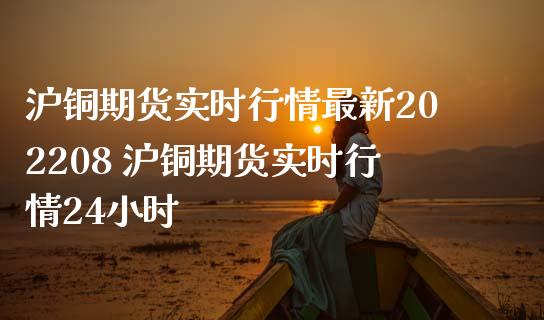 沪铜期货实时行情最新202208 沪铜期货实时行情24小时_https://www.iteshow.com_商品期货_第2张