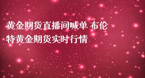 黄金期货直播间喊单 布伦特黄金期货实时行情_https://www.iteshow.com_期货交易_第2张